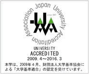 UNIVERSITY ACCREDITED 2009.4～2016.3 本学は、2009年4月、財団法人大学基準協会による「大学基準適合」の認定を受けています。